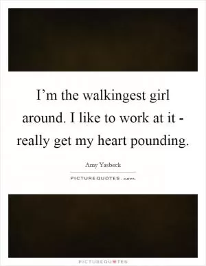 I’m the walkingest girl around. I like to work at it - really get my heart pounding Picture Quote #1