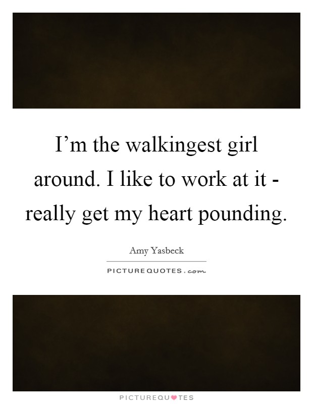 I'm the walkingest girl around. I like to work at it - really get my heart pounding Picture Quote #1
