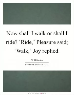Now shall I walk or shall I ride? ‘Ride,’ Pleasure said; ‘Walk,’ Joy replied Picture Quote #1