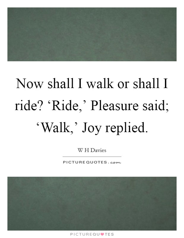 Now shall I walk or shall I ride? ‘Ride,' Pleasure said; ‘Walk,' Joy replied Picture Quote #1