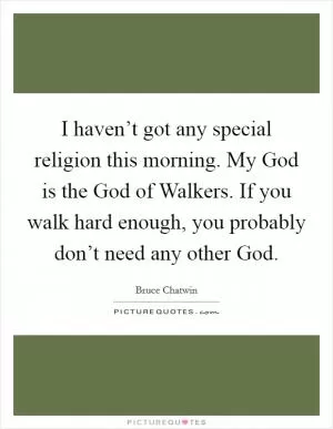 I haven’t got any special religion this morning. My God is the God of Walkers. If you walk hard enough, you probably don’t need any other God Picture Quote #1
