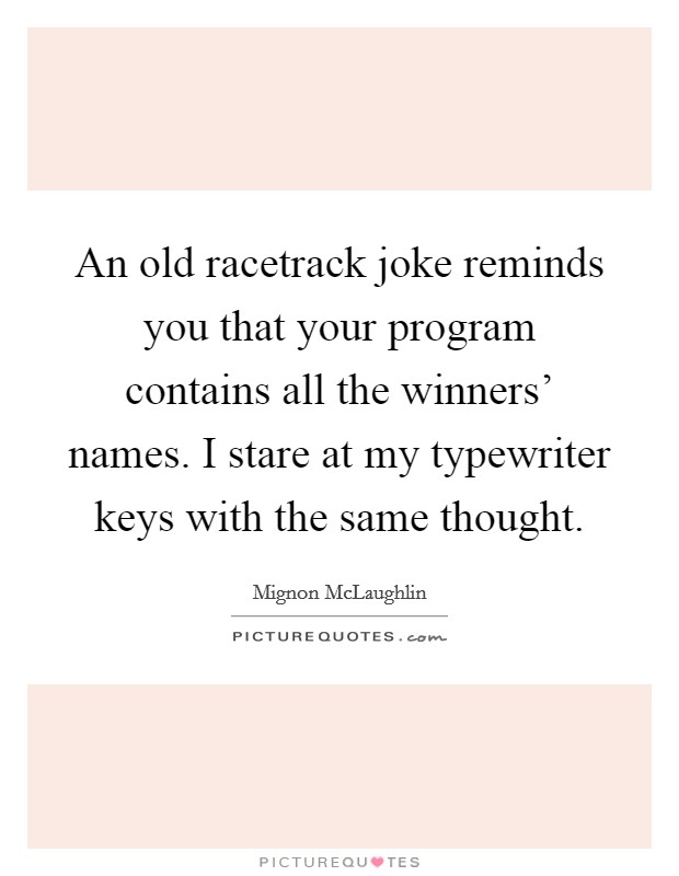 An old racetrack joke reminds you that your program contains all the winners' names. I stare at my typewriter keys with the same thought Picture Quote #1