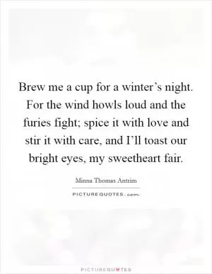 Brew me a cup for a winter’s night. For the wind howls loud and the furies fight; spice it with love and stir it with care, and I’ll toast our bright eyes, my sweetheart fair Picture Quote #1