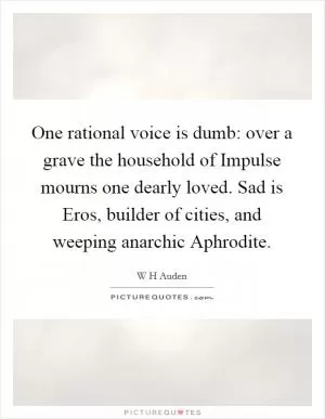 One rational voice is dumb: over a grave the household of Impulse mourns one dearly loved. Sad is Eros, builder of cities, and weeping anarchic Aphrodite Picture Quote #1