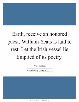 Earth, receive an honored guest; William Yeats is laid to rest. Let the Irish vessel lie Emptied of its poetry Picture Quote #1
