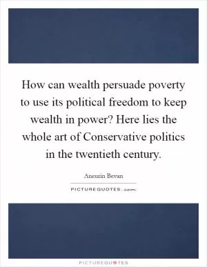 How can wealth persuade poverty to use its political freedom to keep wealth in power? Here lies the whole art of Conservative politics in the twentieth century Picture Quote #1