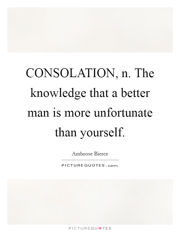 CONSOLATION, n. The knowledge that a better man is more unfortunate than yourself Picture Quote #1