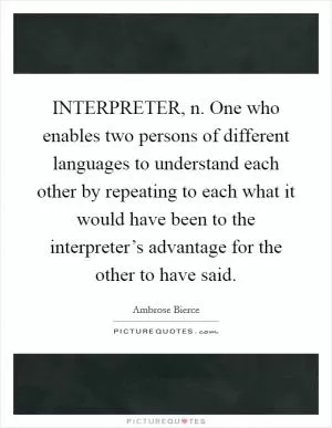 INTERPRETER, n. One who enables two persons of different languages to understand each other by repeating to each what it would have been to the interpreter’s advantage for the other to have said Picture Quote #1