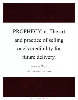 PROPHECY, n. The art and practice of selling one’s credibility for future delivery Picture Quote #1