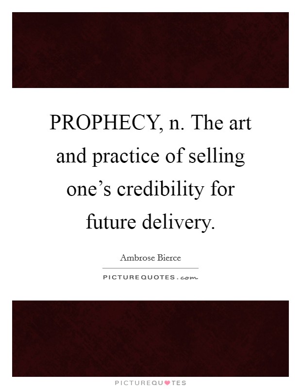 PROPHECY, n. The art and practice of selling one's credibility for future delivery Picture Quote #1