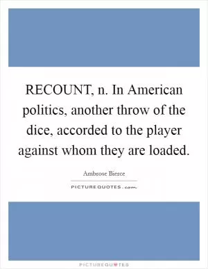 RECOUNT, n. In American politics, another throw of the dice, accorded to the player against whom they are loaded Picture Quote #1