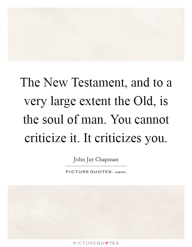 The New Testament, and to a very large extent the Old, is the soul of man. You cannot criticize it. It criticizes you Picture Quote #1
