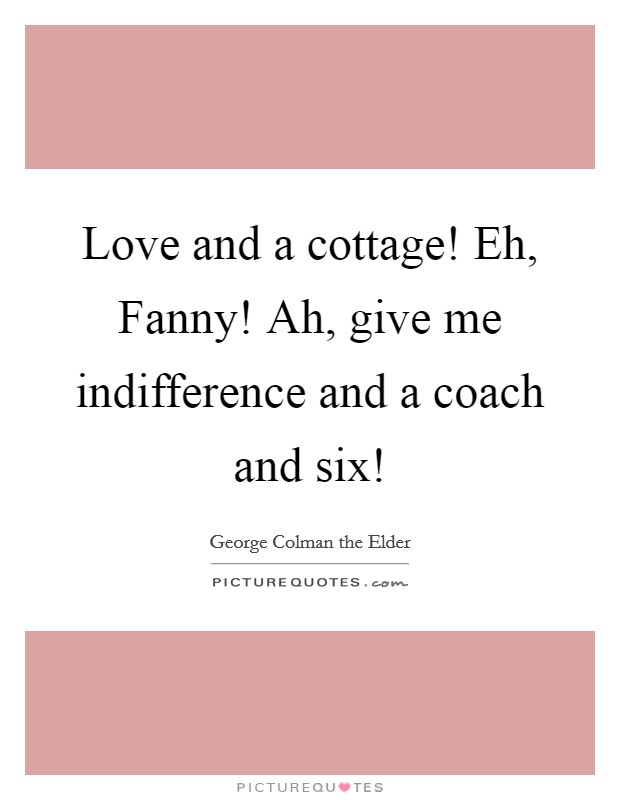 Love and a cottage! Eh, Fanny! Ah, give me indifference and a coach and six! Picture Quote #1