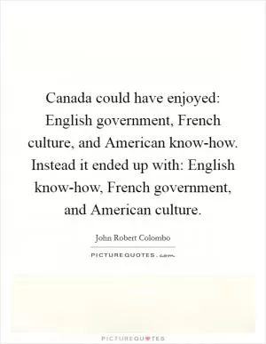 Canada could have enjoyed: English government, French culture, and American know-how. Instead it ended up with: English know-how, French government, and American culture Picture Quote #1