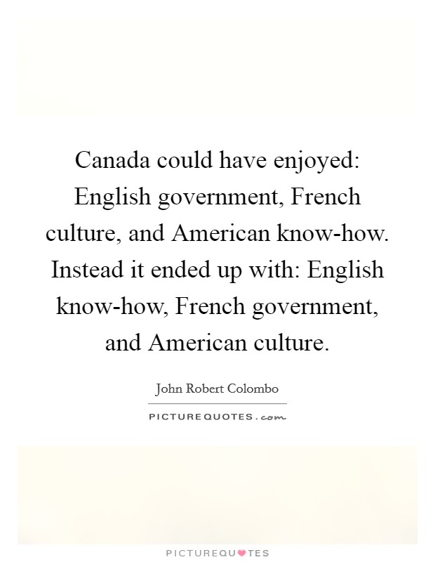 Canada could have enjoyed: English government, French culture, and American know-how. Instead it ended up with: English know-how, French government, and American culture Picture Quote #1