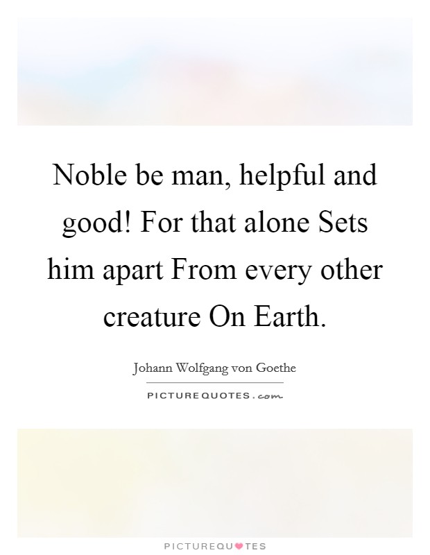 Noble be man, helpful and good! For that alone Sets him apart From every other creature On Earth Picture Quote #1