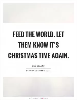 Feed the world. Let them know it’s Christmas time again Picture Quote #1