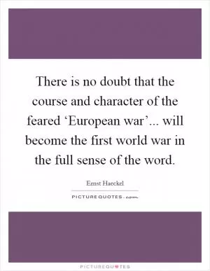 There is no doubt that the course and character of the feared ‘European war’... will become the first world war in the full sense of the word Picture Quote #1