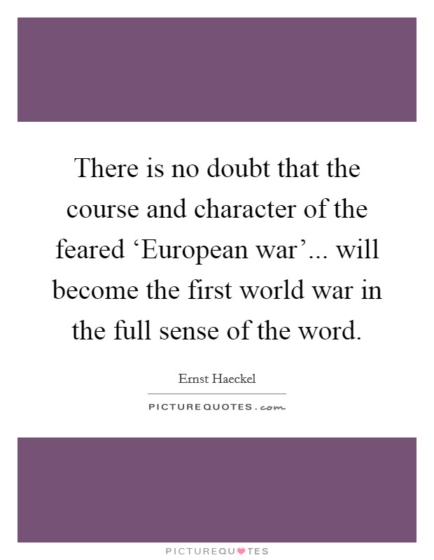 There is no doubt that the course and character of the feared ‘European war'... will become the first world war in the full sense of the word Picture Quote #1