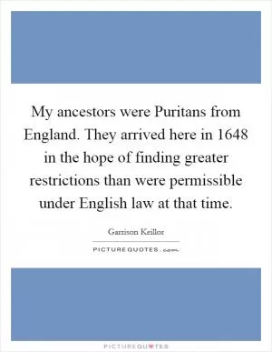 My ancestors were Puritans from England. They arrived here in 1648 in the hope of finding greater restrictions than were permissible under English law at that time Picture Quote #1