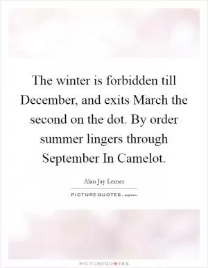 The winter is forbidden till December, and exits March the second on the dot. By order summer lingers through September In Camelot Picture Quote #1
