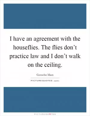 I have an agreement with the houseflies. The flies don’t practice law and I don’t walk on the ceiling Picture Quote #1
