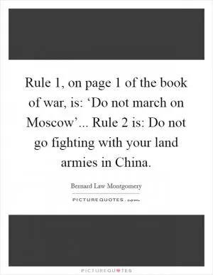 Rule 1, on page 1 of the book of war, is: ‘Do not march on Moscow’... Rule 2 is: Do not go fighting with your land armies in China Picture Quote #1