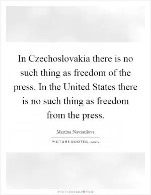 In Czechoslovakia there is no such thing as freedom of the press. In the United States there is no such thing as freedom from the press Picture Quote #1