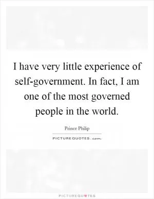 I have very little experience of self-government. In fact, I am one of the most governed people in the world Picture Quote #1