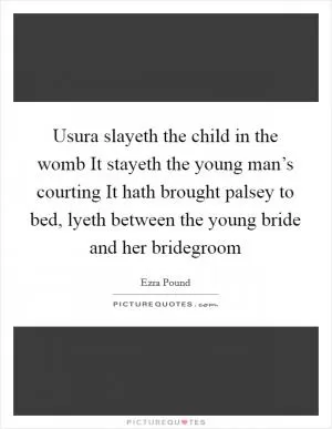 Usura slayeth the child in the womb It stayeth the young man’s courting It hath brought palsey to bed, lyeth between the young bride and her bridegroom Picture Quote #1