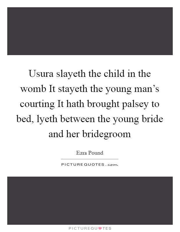 Usura slayeth the child in the womb It stayeth the young man's courting It hath brought palsey to bed, lyeth between the young bride and her bridegroom Picture Quote #1