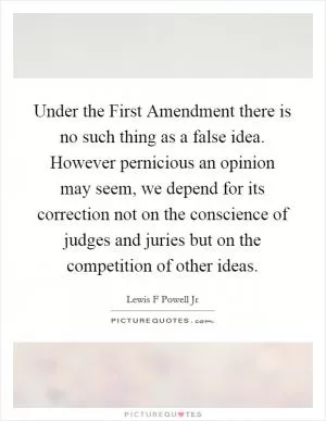Under the First Amendment there is no such thing as a false idea. However pernicious an opinion may seem, we depend for its correction not on the conscience of judges and juries but on the competition of other ideas Picture Quote #1