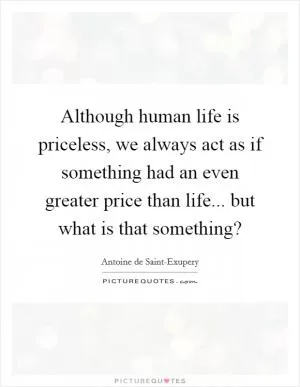 Although human life is priceless, we always act as if something had an even greater price than life... but what is that something? Picture Quote #1
