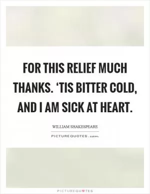 For this relief much thanks. ‘Tis bitter cold, and I am sick at heart Picture Quote #1