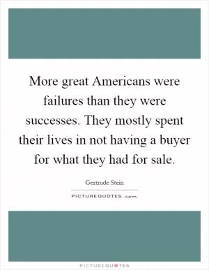 More great Americans were failures than they were successes. They mostly spent their lives in not having a buyer for what they had for sale Picture Quote #1