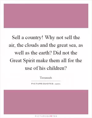 Sell a country! Why not sell the air, the clouds and the great sea, as well as the earth? Did not the Great Spirit make them all for the use of his children? Picture Quote #1