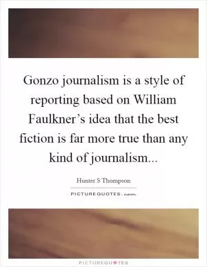 Gonzo journalism is a style of reporting based on William Faulkner’s idea that the best fiction is far more true than any kind of journalism Picture Quote #1