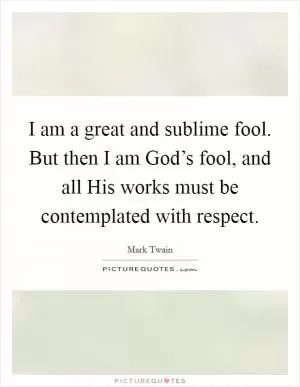 I am a great and sublime fool. But then I am God’s fool, and all His works must be contemplated with respect Picture Quote #1