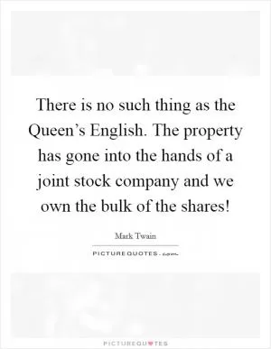 There is no such thing as the Queen’s English. The property has gone into the hands of a joint stock company and we own the bulk of the shares! Picture Quote #1