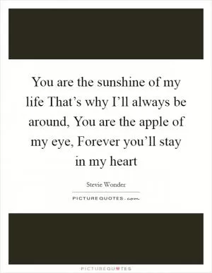 You are the sunshine of my life That’s why I’ll always be around, You are the apple of my eye, Forever you’ll stay in my heart Picture Quote #1