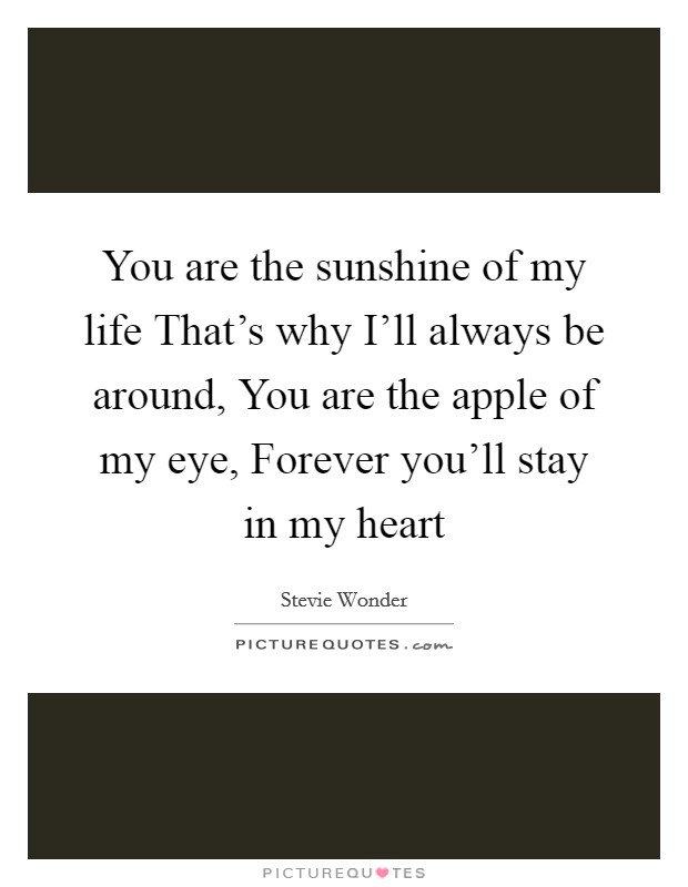 You are the sunshine of my life That's why I'll always be around, You are the apple of my eye, Forever you'll stay in my heart Picture Quote #1