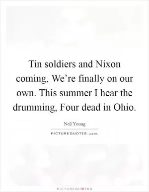 Tin soldiers and Nixon coming, We’re finally on our own. This summer I hear the drumming, Four dead in Ohio Picture Quote #1