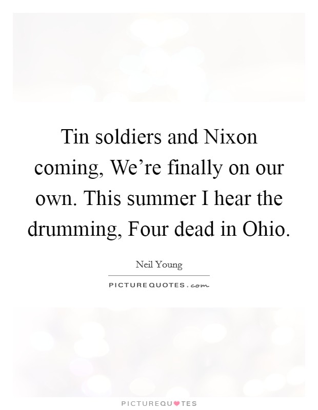 Tin soldiers and Nixon coming, We're finally on our own. This summer I hear the drumming, Four dead in Ohio Picture Quote #1