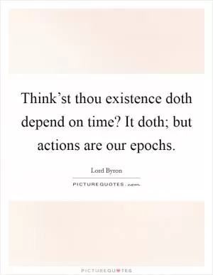 Think’st thou existence doth depend on time? It doth; but actions are our epochs Picture Quote #1