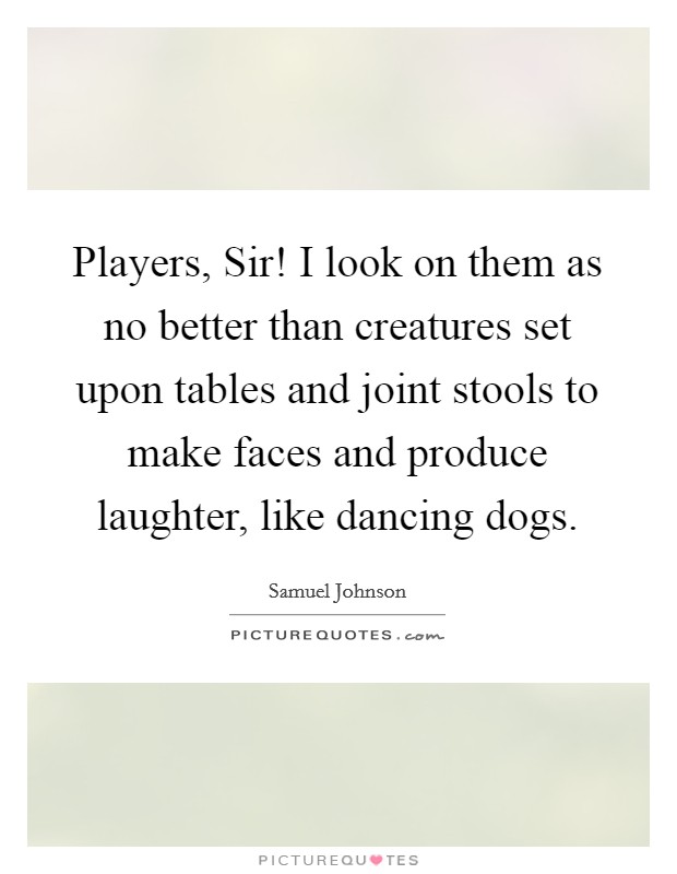 Players, Sir! I look on them as no better than creatures set upon tables and joint stools to make faces and produce laughter, like dancing dogs Picture Quote #1