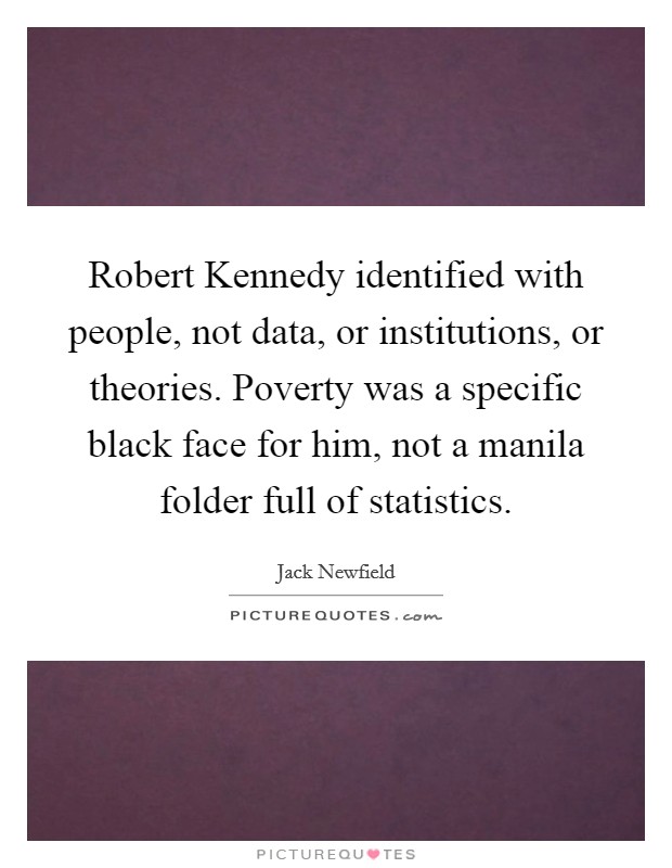 Robert Kennedy identified with people, not data, or institutions, or theories. Poverty was a specific black face for him, not a manila folder full of statistics Picture Quote #1