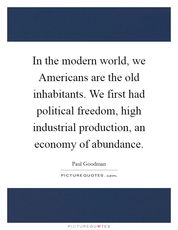 In the modern world, we Americans are the old inhabitants. We first had political freedom, high industrial production, an economy of abundance Picture Quote #1