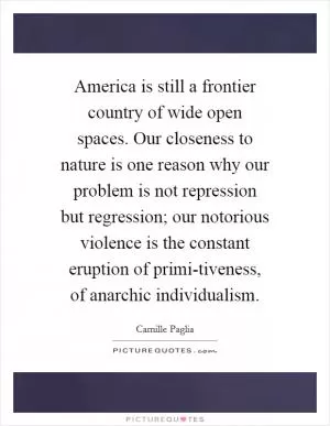 America is still a frontier country of wide open spaces. Our closeness to nature is one reason why our problem is not repression but regression; our notorious violence is the constant eruption of primi-tiveness, of anarchic individualism Picture Quote #1