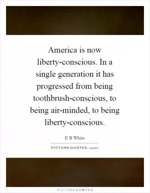 America is now liberty-conscious. In a single generation it has progressed from being toothbrush-conscious, to being air-minded, to being liberty-conscious Picture Quote #1