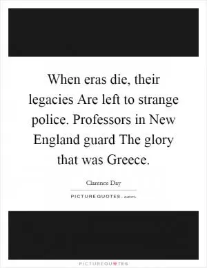 When eras die, their legacies Are left to strange police. Professors in New England guard The glory that was Greece Picture Quote #1